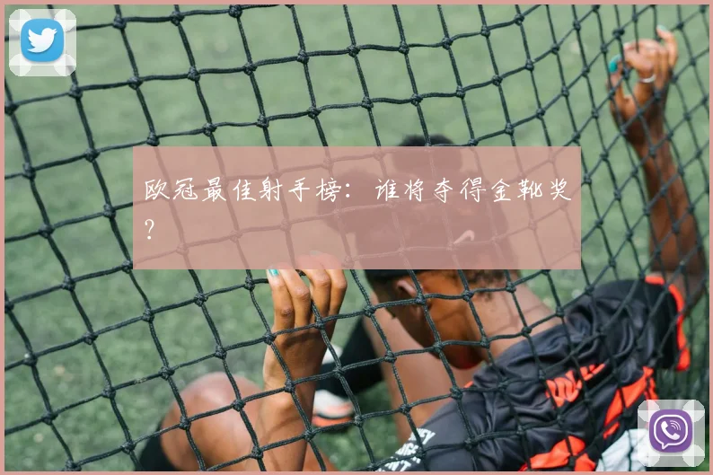 欧冠最佳射手榜：谁将夺得金靴奖？