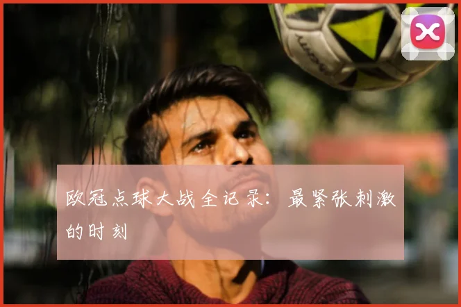 欧冠点球大战全记录：最紧张刺激的时刻