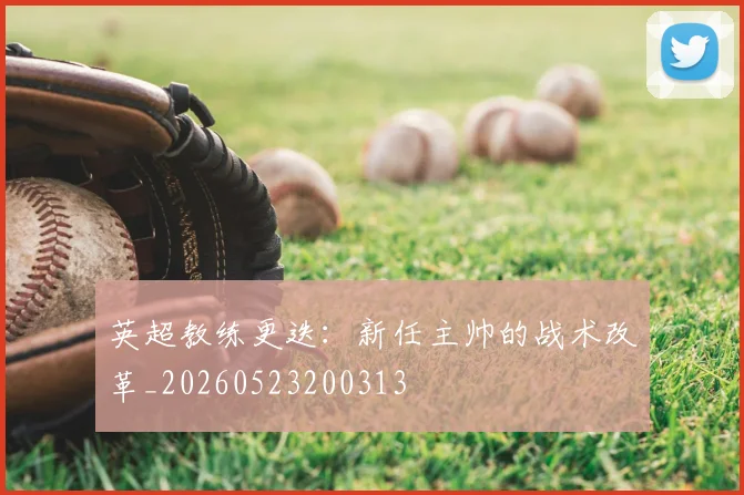 英超教练更迭：新任主帅的战术改革_20260523200313