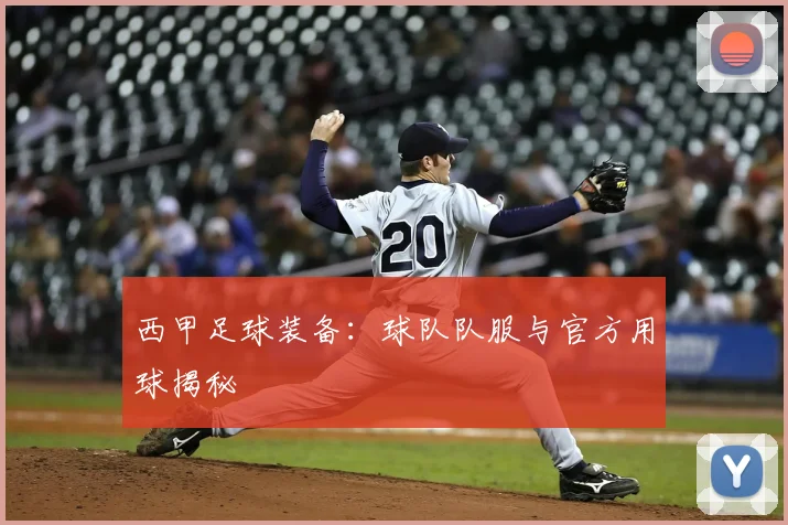 西甲足球装备：球队队服与官方用球揭秘