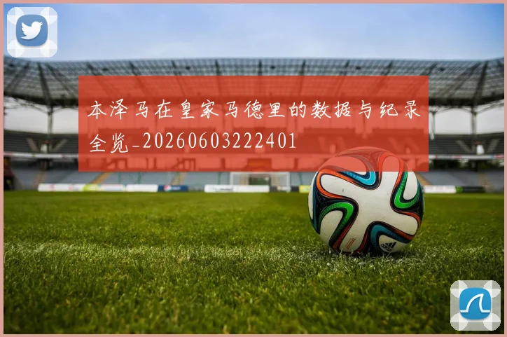 本泽马在皇家马德里的数据与纪录全览_20260603222401