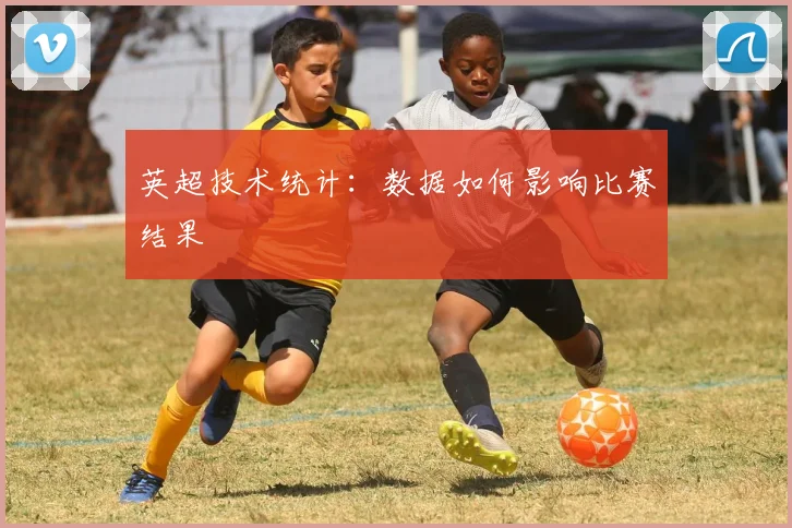 英超技术统计：数据如何影响比赛结果