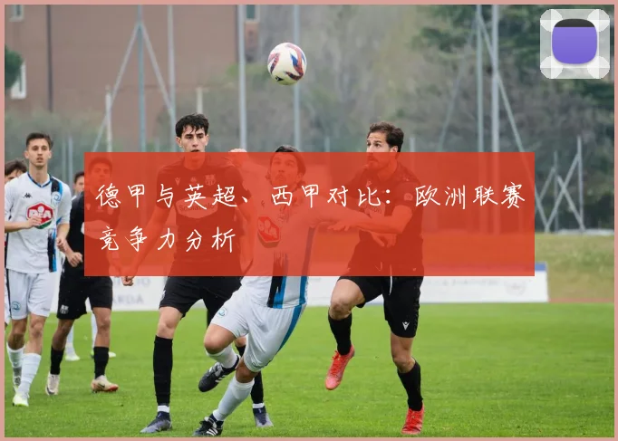 德甲与英超、西甲对比：欧洲联赛竞争力分析