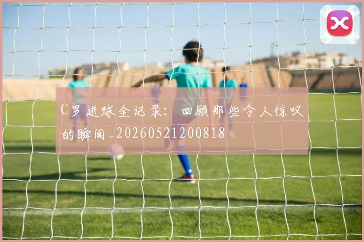 C罗进球全记录：回顾那些令人惊叹的瞬间_20260521200818