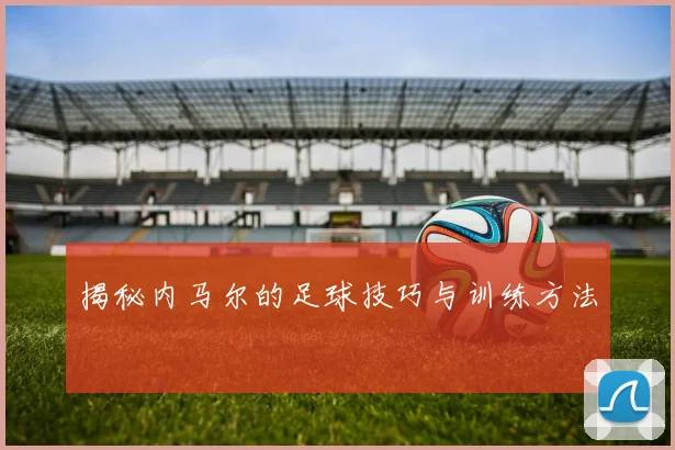揭秘内马尔的足球技巧与训练方法