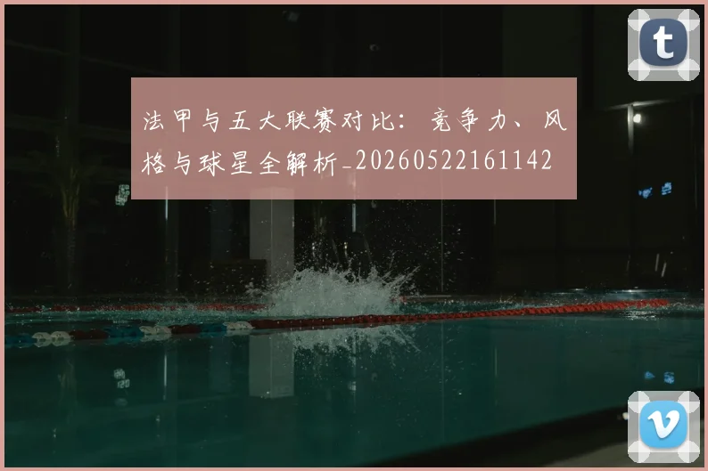 法甲与五大联赛对比：竞争力、风格与球星全解析_20260522161142