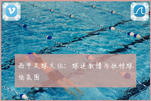 西甲足球文化：球迷激情与独特球场氛围