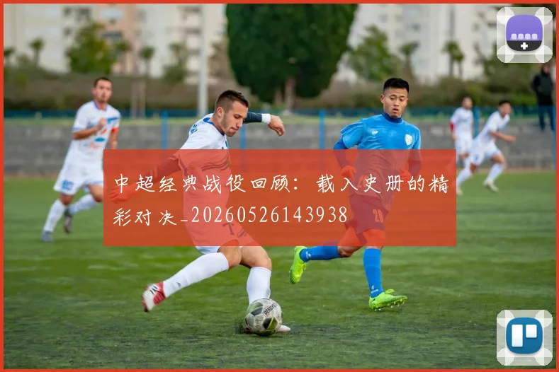 中超经典战役回顾：载入史册的精彩对决_20260526143938