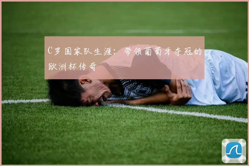 C罗国家队生涯:带领葡萄牙夺冠的欧洲杯传奇