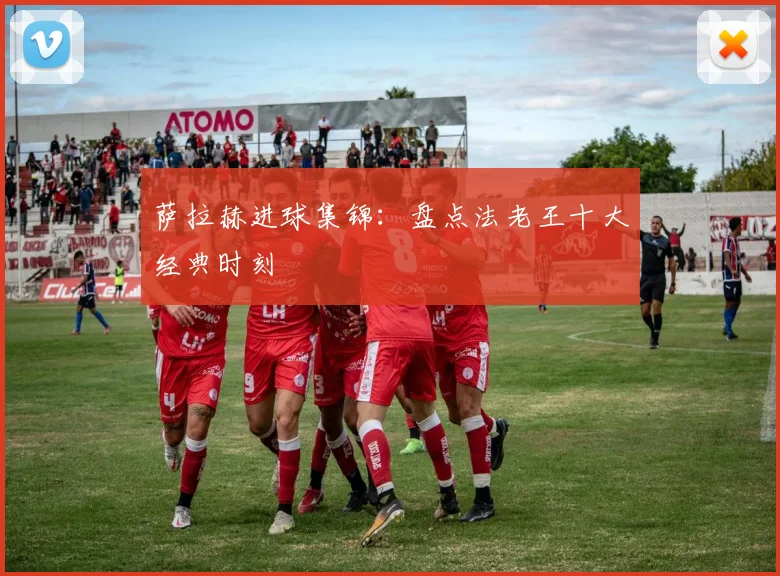萨拉赫进球集锦:盘点法老王十大经典时刻