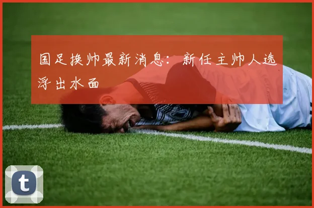 国足换帅最新消息：新任主帅人选浮出水面