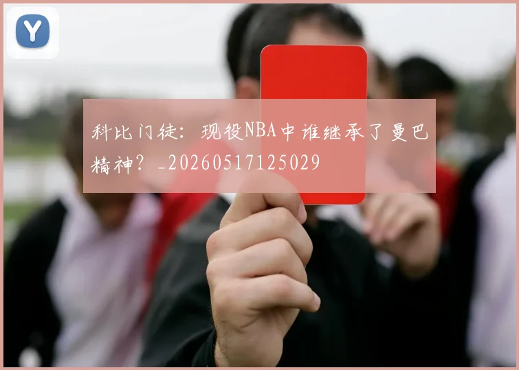 科比门徒:现役NBA中谁继承了曼巴精神?_20260517125029