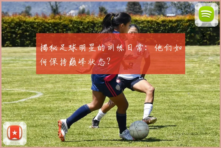 揭秘足球明星的训练日常：他们如何保持巅峰状态？