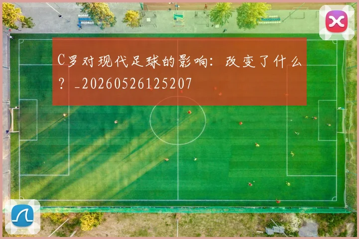 C罗对现代足球的影响：改变了什么？_20260526125207