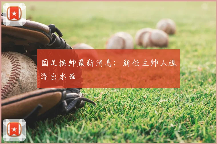 国足换帅最新消息：新任主帅人选浮出水面