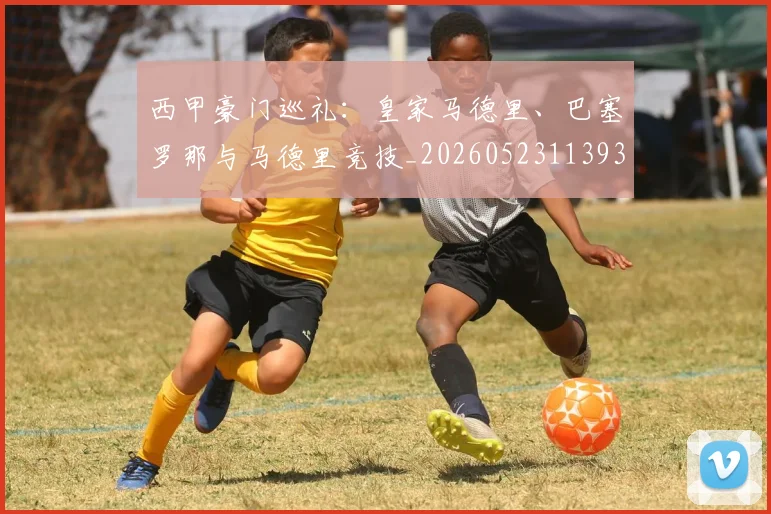 西甲豪门巡礼：皇家马德里、巴塞罗那与马德里竞技_20260523113930