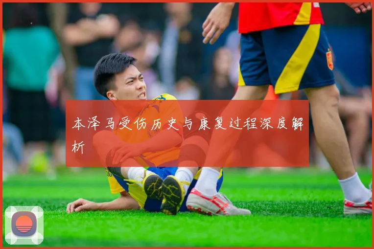本泽马受伤历史与康复过程深度解析