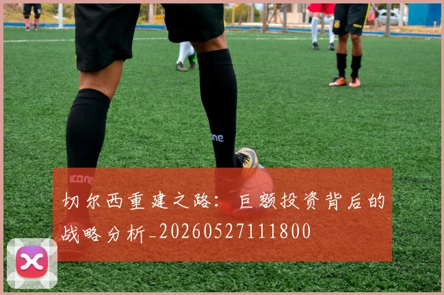 切尔西重建之路：巨额投资背后的战略分析_20260527111800