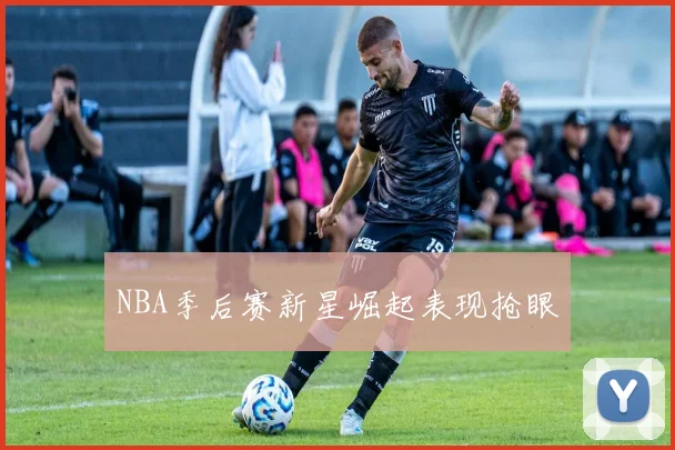 NBA季后赛新星崛起表现抢眼