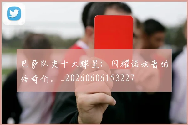 巴萨队史十大球星：闪耀诺坎普的传奇们。_20260606153227