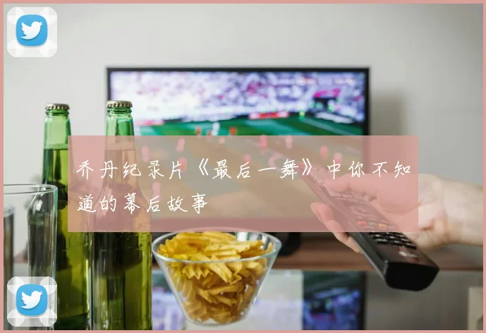 乔丹纪录片《最后一舞》中你不知道的幕后故事
