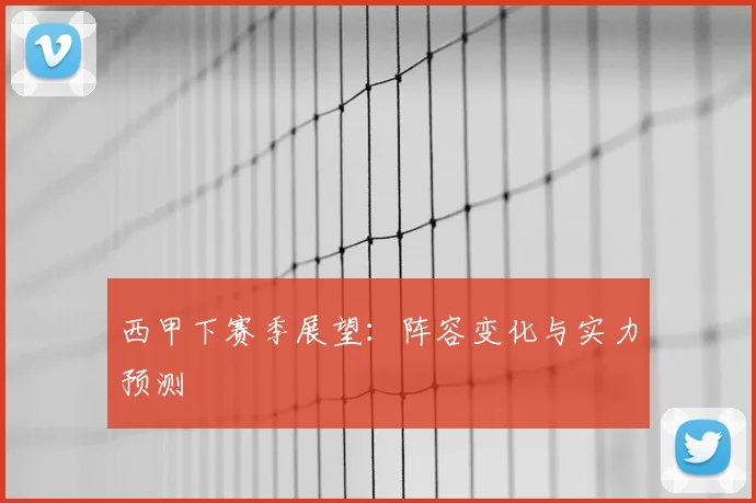 西甲下赛季展望：阵容变化与实力预测