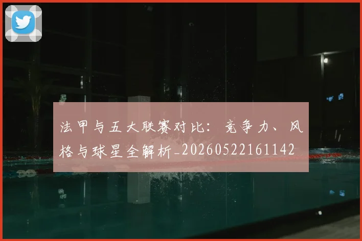 法甲与五大联赛对比：竞争力、风格与球星全解析_20260522161142