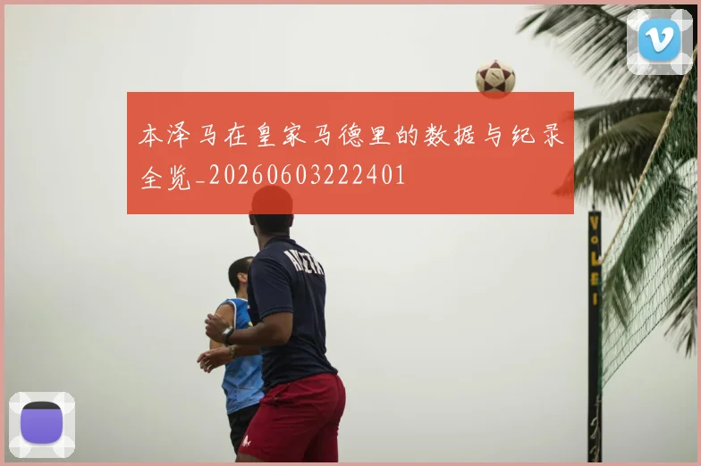 本泽马在皇家马德里的数据与纪录全览_20260603222401