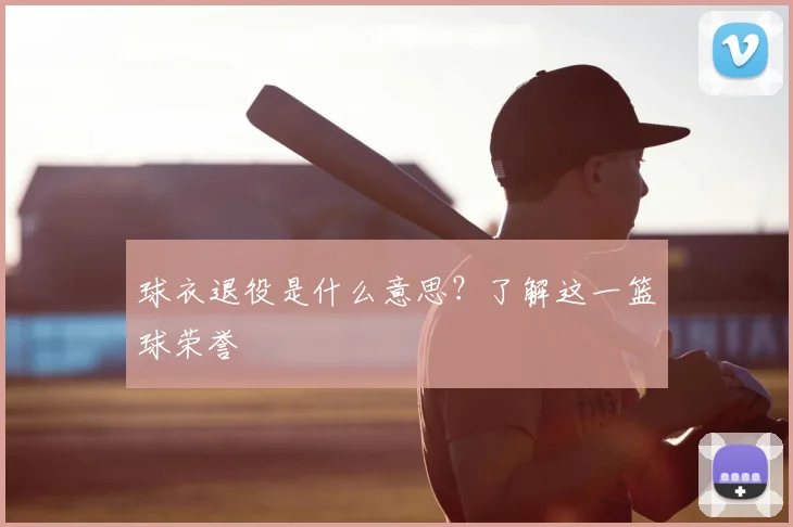 球衣退役是什么意思？了解这一篮球荣誉