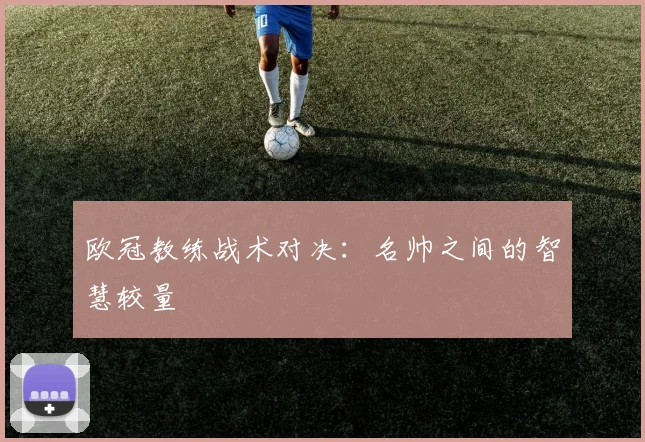 欧冠教练战术对决：名帅之间的智慧较量