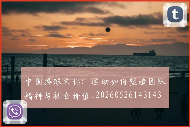 中国排球文化：运动如何塑造团队精神与社会价值_20260526143143