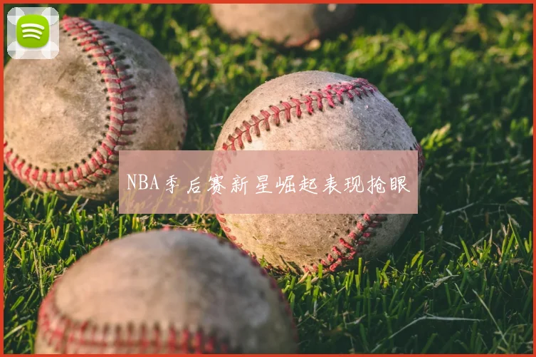 NBA季后赛新星崛起表现抢眼