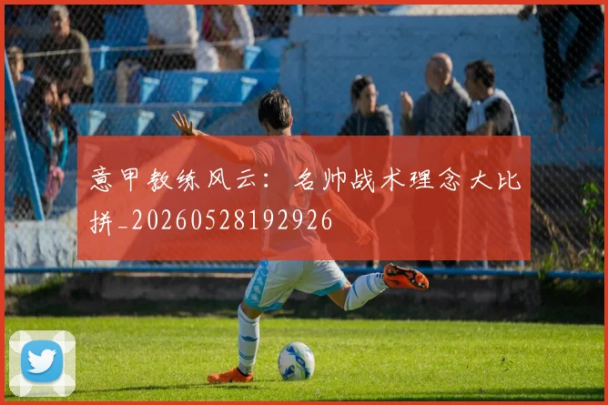意甲教练风云：名帅战术理念大比拼_20260528192926