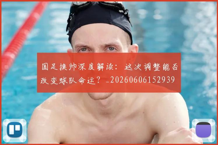 国足换帅深度解读：这次调整能否改变球队命运？_20260606152939