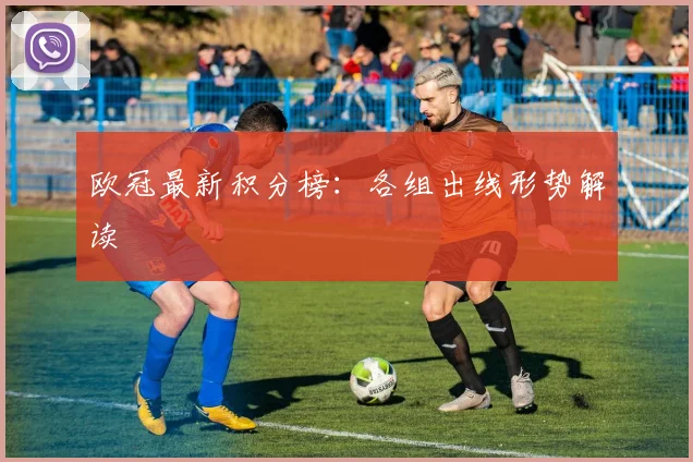 欧冠最新积分榜：各组出线形势解读
