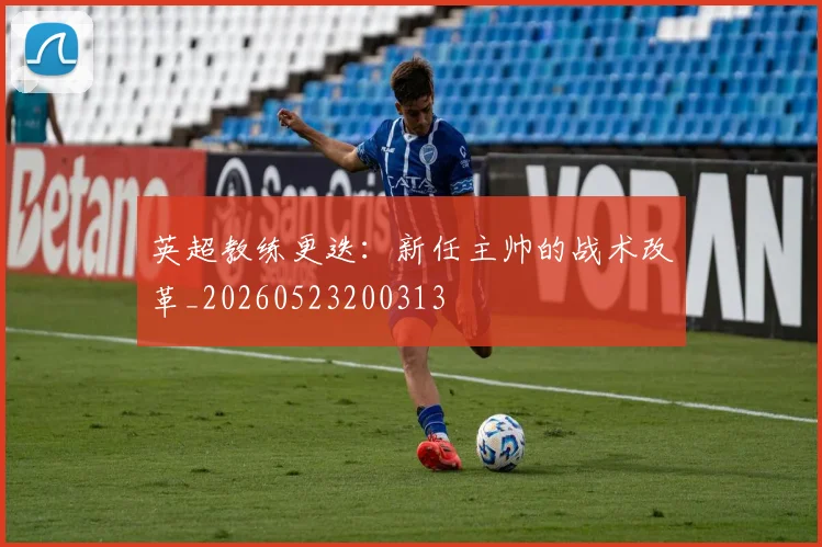 英超教练更迭：新任主帅的战术改革_20260523200313