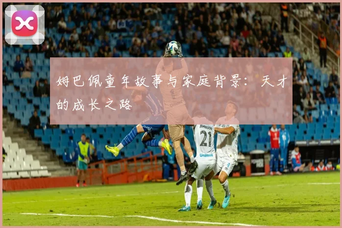 姆巴佩童年故事与家庭背景：天才的成长之路