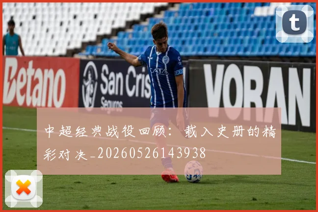 中超经典战役回顾：载入史册的精彩对决_20260526143938