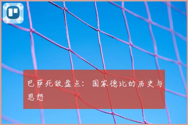 巴萨死敌盘点:国家德比的历史与恩怨