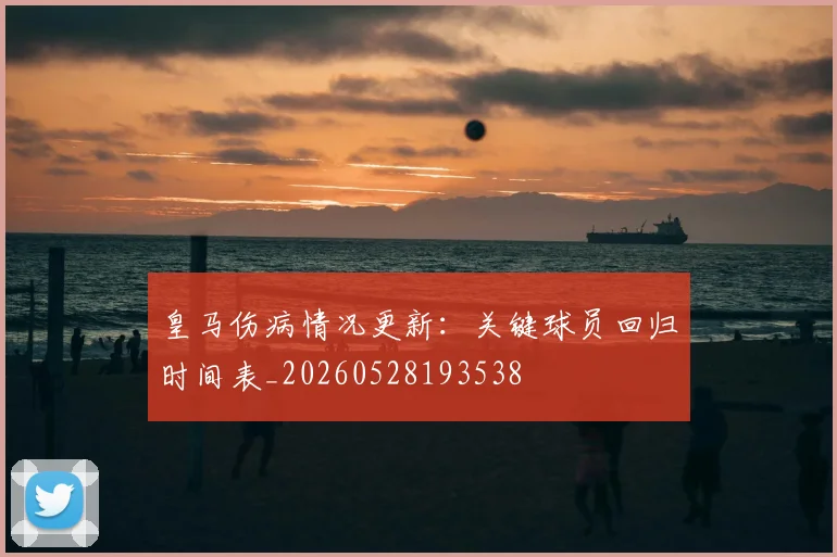 皇马伤病情况更新：关键球员回归时间表_20260528193538
