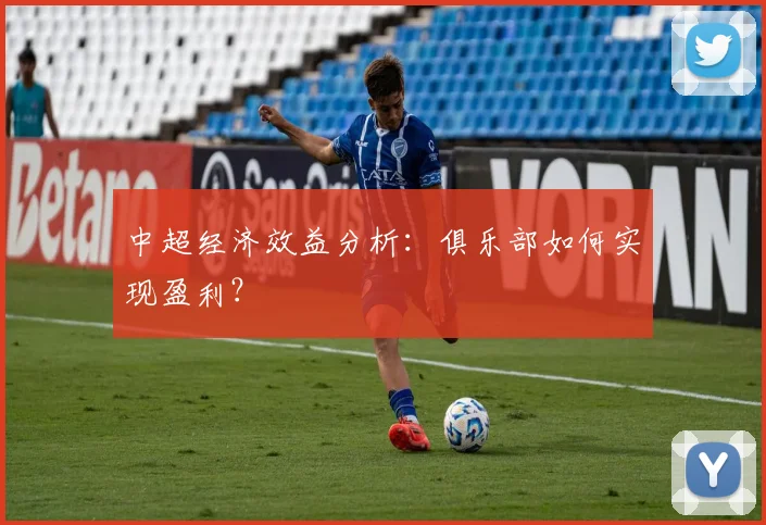 中超经济效益分析：俱乐部如何实现盈利？