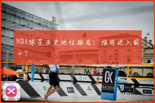 NBA球星历史地位排名:谁将进入前十?