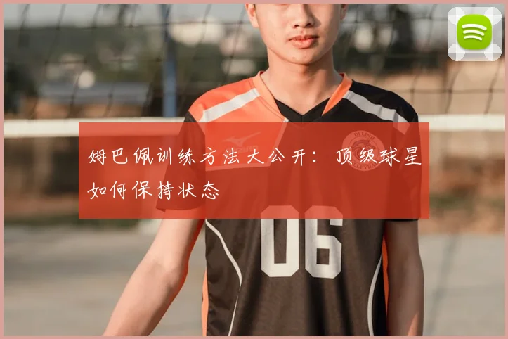姆巴佩训练方法大公开：顶级球星如何保持状态