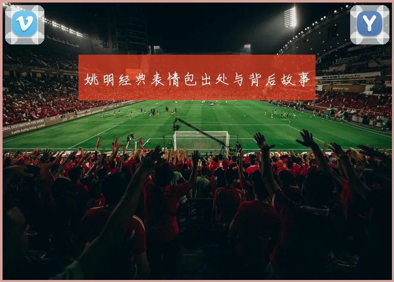 姚明经典表情包出处与背后故事