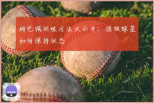 姆巴佩训练方法大公开：顶级球星如何保持状态