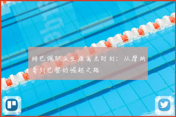 姆巴佩职业生涯高光时刻：从摩纳哥到巴黎的崛起之路