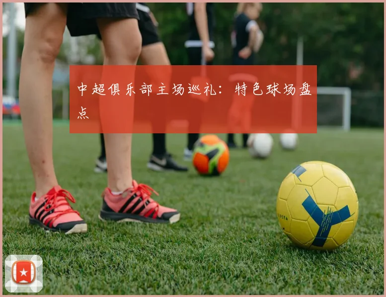 中超俱乐部主场巡礼：特色球场盘点