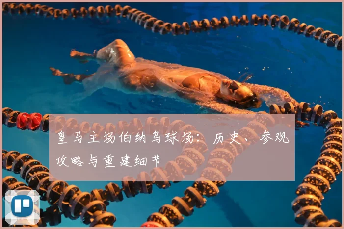 皇马主场伯纳乌球场：历史、参观攻略与重建细节