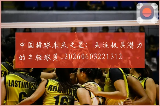 中国排球未来之星：关注极具潜力的年轻球员_20260603221312