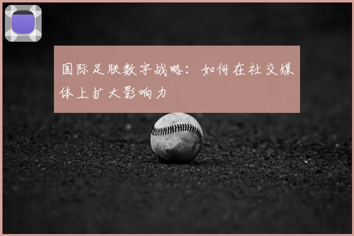 国际足联数字战略：如何在社交媒体上扩大影响力
